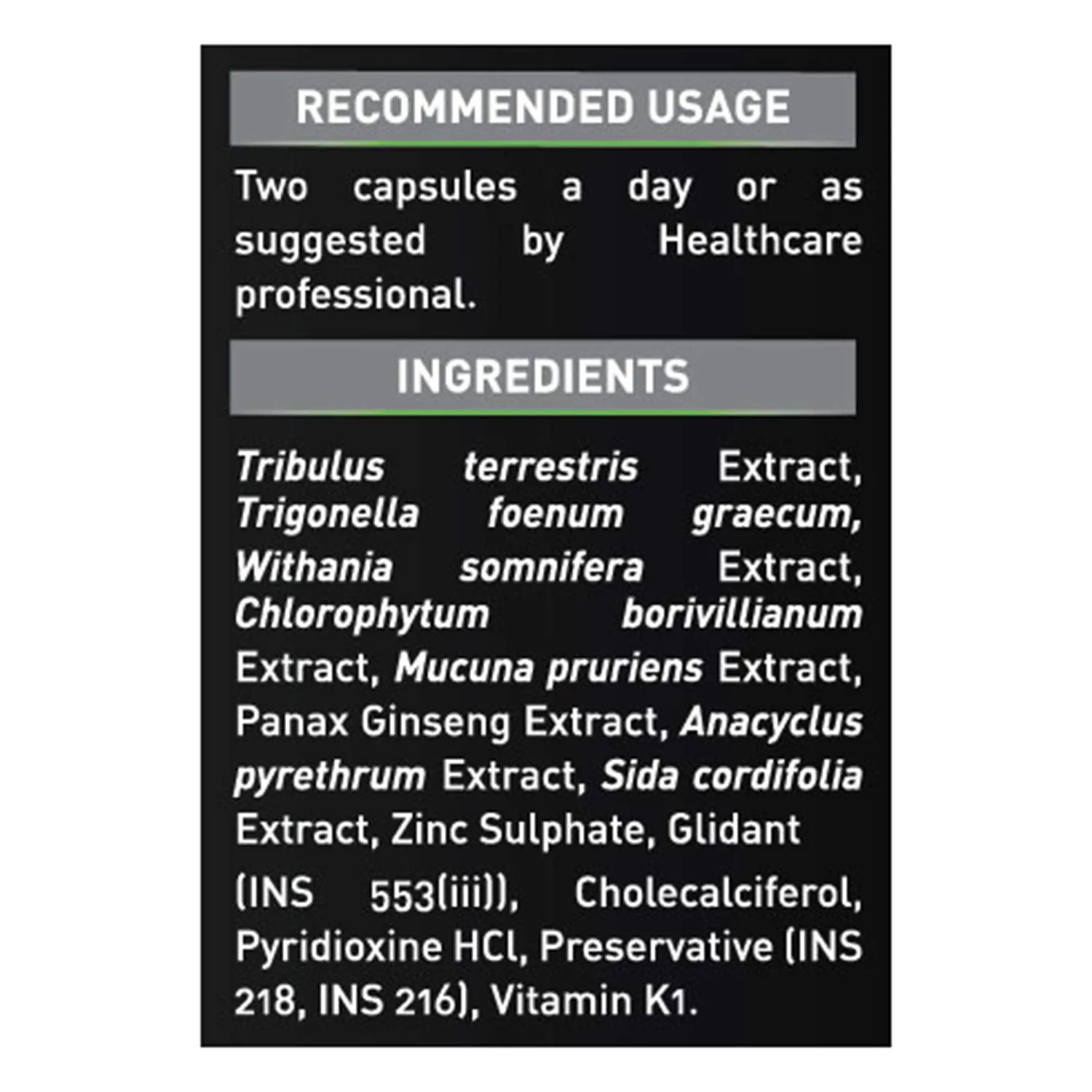 Recommended usage: Two capsules a day. Ingredients: Tribulus terrestris, Withania somnifera, Panax Ginseng, Zinc, and vitamins