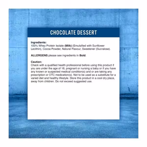 Chocolate Dessert ingredients: 100% Whey Protein Isolate (Milk), Cocoa Powder, Natural Flavour, Sucralose. Includes health cautions